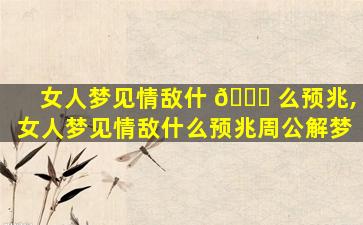 女人梦见情敌什 🐈 么预兆,女人梦见情敌什么预兆周公解梦